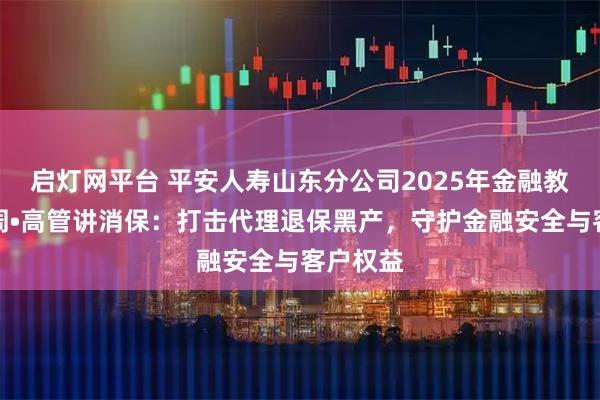 启灯网平台 平安人寿山东分公司2025年金融教育宣传周•高管讲消保：打击代理退保黑产，守护金融安全与客户权益