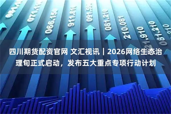 四川期货配资官网 文汇视讯｜2026网络生态治理旬正式启动，发布五大重点专项行动计划