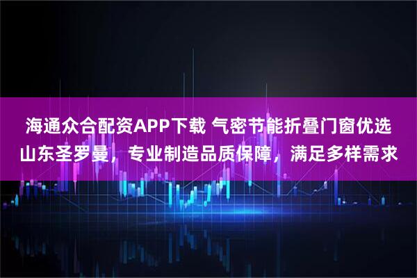 海通众合配资APP下载 气密节能折叠门窗优选山东圣罗曼，专业制造品质保障，满足多样需求