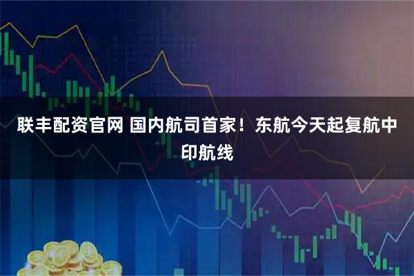 联丰配资官网 国内航司首家!东航今天起复航中印航线