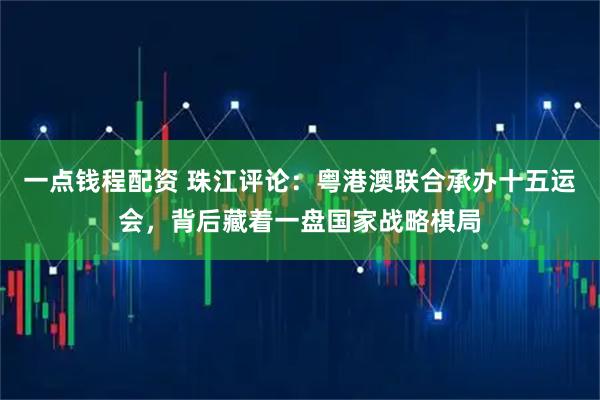 一点钱程配资 珠江评论:粤港澳联合承办十五运会,背后藏着一盘国家战略棋局