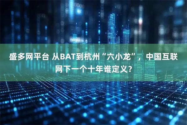 盛多网平台 从BAT到杭州“六小龙”,中国互联网下一个十年谁定义?