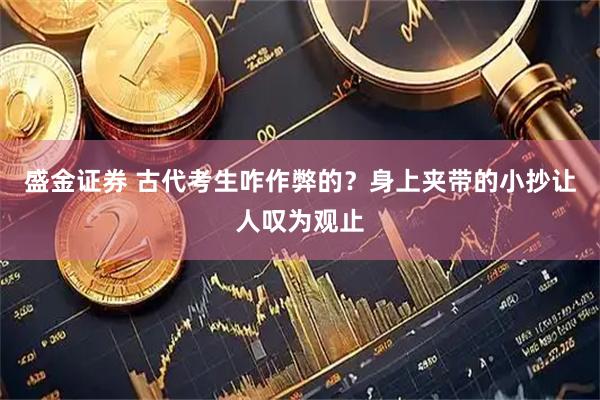 盛金证券 古代考生咋作弊的？身上夹带的小抄让人叹为观止