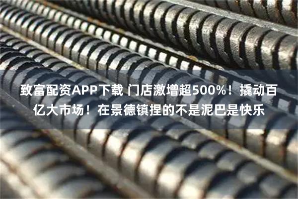 致富配资APP下载 门店激增超500%!撬动百亿大市场!在景德镇捏的不是泥巴是快乐