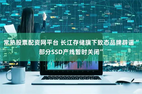 常熟股票配资网平台 长江存储旗下致态品牌辟谣“部分SSD产线暂时关闭”