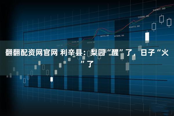 翻翻配资网官网 利辛县：梨园“醒”了，日子“火”了