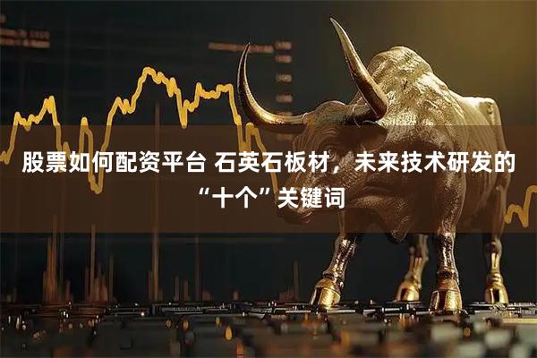 股票如何配资平台 石英石板材，未来技术研发的“十个”关键词