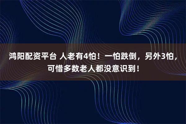 鸿阳配资平台 人老有4怕！一怕跌倒，另外3怕，可惜多数老人都没意识到！