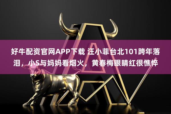 好牛配资官网APP下载 汪小菲台北101跨年落泪，小S与妈妈看烟火，黄春梅眼睛红很憔悴