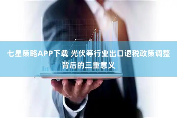 七星策略APP下载 光伏等行业出口退税政策调整背后的三重意义