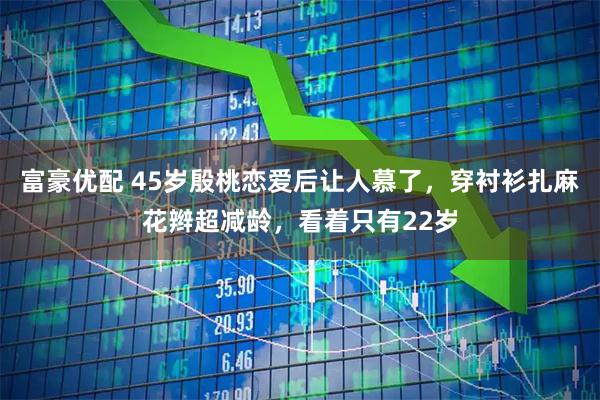 富豪优配 45岁殷桃恋爱后让人慕了，穿衬衫扎麻花辫超减龄，看着只有22岁