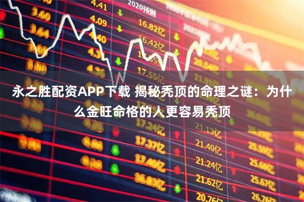 永之胜配资APP下载 揭秘秃顶的命理之谜：为什么金旺命格的人更容易秃顶