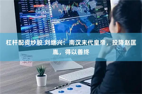 杠杆配资炒股 刘继兴：南汉末代皇帝，投降赵匡胤，得以善终