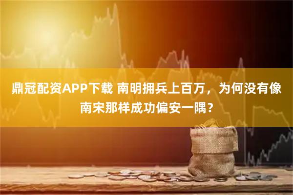 鼎冠配资APP下载 南明拥兵上百万，为何没有像南宋那样成功偏安一隅？