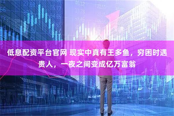 低息配资平台官网 现实中真有王多鱼，穷困时遇贵人，一夜之间变成亿万富翁