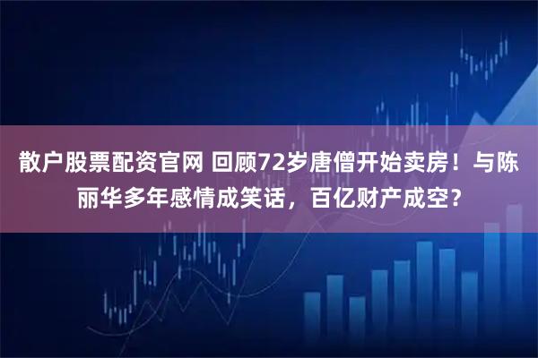 散户股票配资官网 回顾72岁唐僧开始卖房！与陈丽华多年感情成笑话，百亿财产成空？