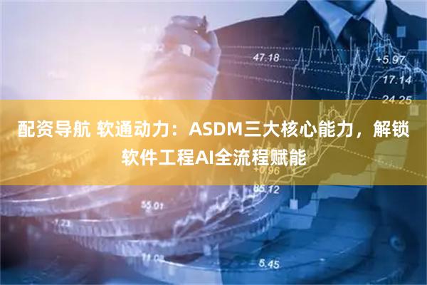 配资导航 软通动力：ASDM三大核心能力，解锁软件工程AI全流程赋能