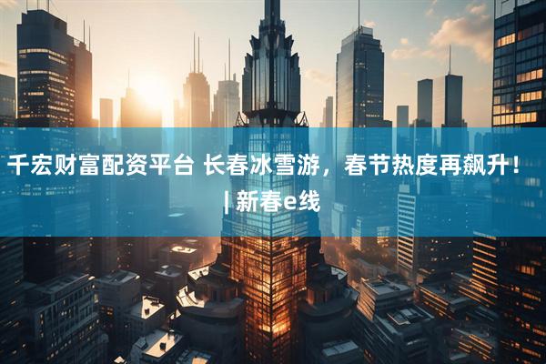 千宏财富配资平台 长春冰雪游,春节热度再飙升! | 新春e线