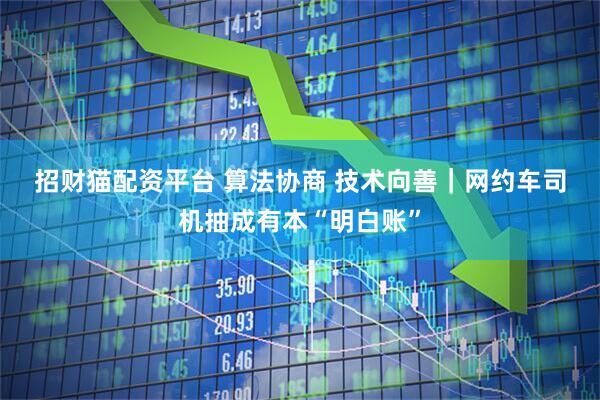 招财猫配资平台 算法协商 技术向善｜网约车司机抽成有本“明白账”