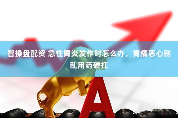 智操盘配资 急性胃炎发作时怎么办，胃痛恶心别乱用药硬扛