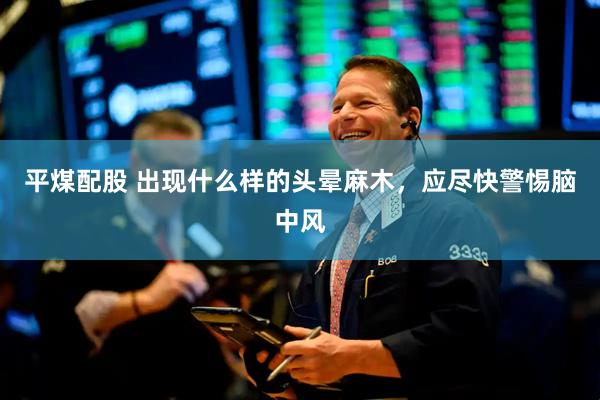 平煤配股 出现什么样的头晕麻木，应尽快警惕脑中风